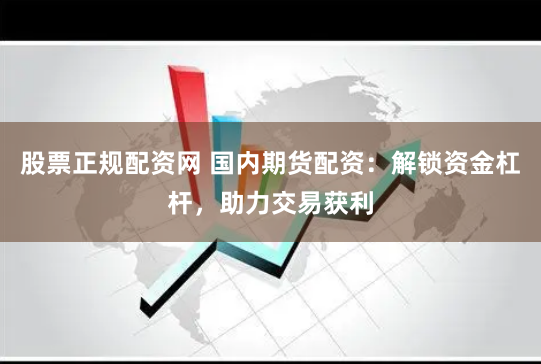 股票正规配资网 国内期货配资：解锁资金杠杆，助力交易获利