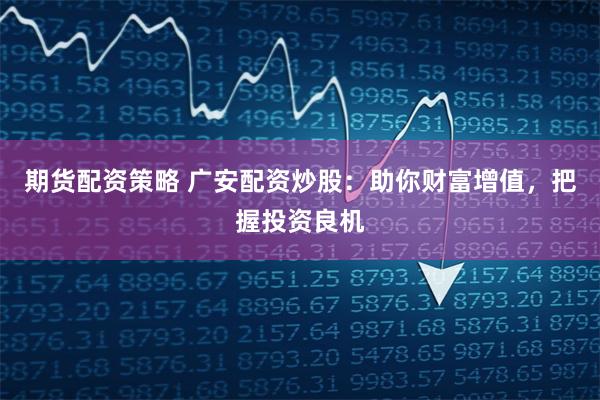 期货配资策略 广安配资炒股：助你财富增值，把握投资良机