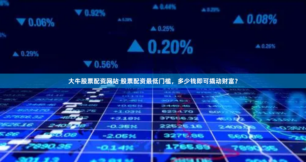大牛股票配资网站 股票配资最低门槛，多少钱即可撬动财富？