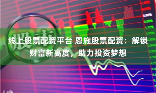 线上股票配资平台 恩施股票配资：解锁财富新高度，助力投资梦想