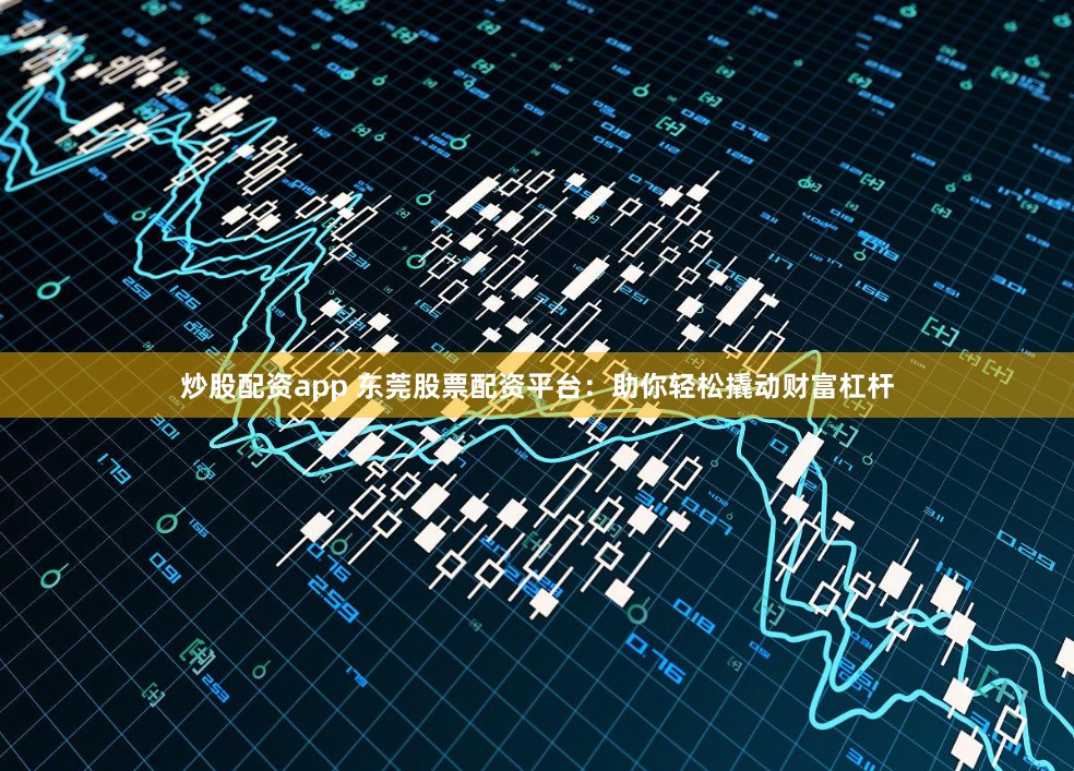 炒股配资app 东莞股票配资平台：助你轻松撬动财富杠杆