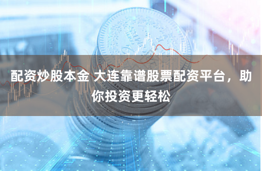 配资炒股本金 大连靠谱股票配资平台，助你投资更轻松