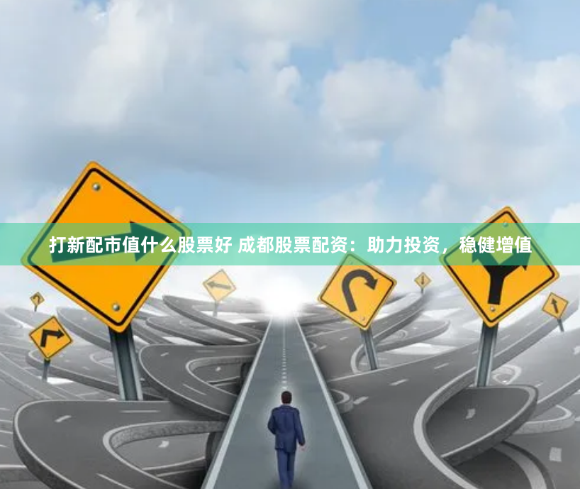 打新配市值什么股票好 成都股票配资：助力投资，稳健增值