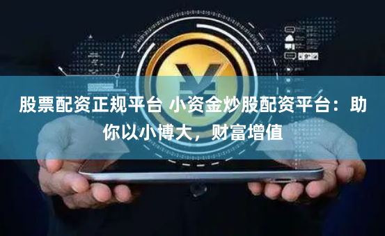 股票配资正规平台 小资金炒股配资平台：助你以小博大，财富增值