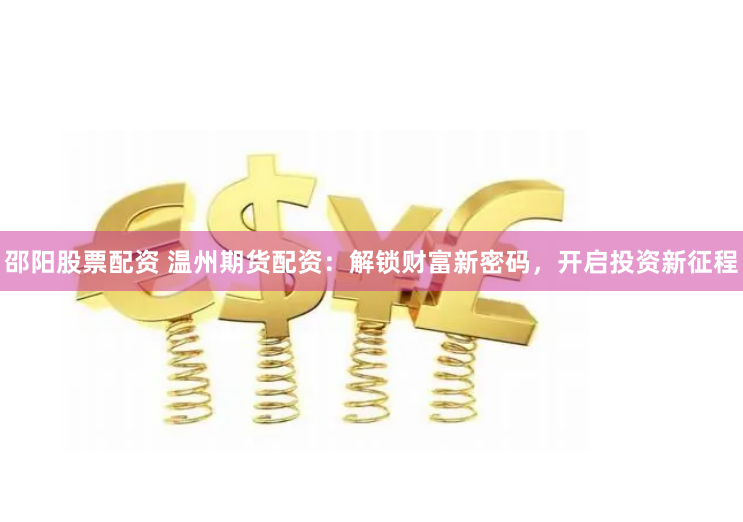 邵阳股票配资 温州期货配资：解锁财富新密码，开启投资新征程