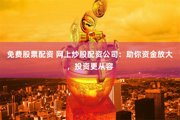 免费股票配资 网上炒股配资公司：助你资金放大，投资更从容