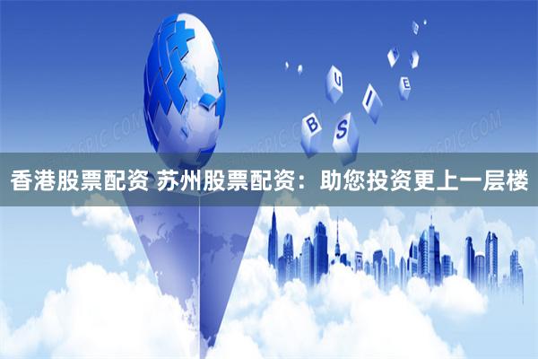 香港股票配资 苏州股票配资：助您投资更上一层楼