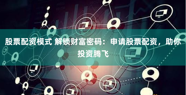 股票配资模式 解锁财富密码：申请股票配资，助你投资腾飞