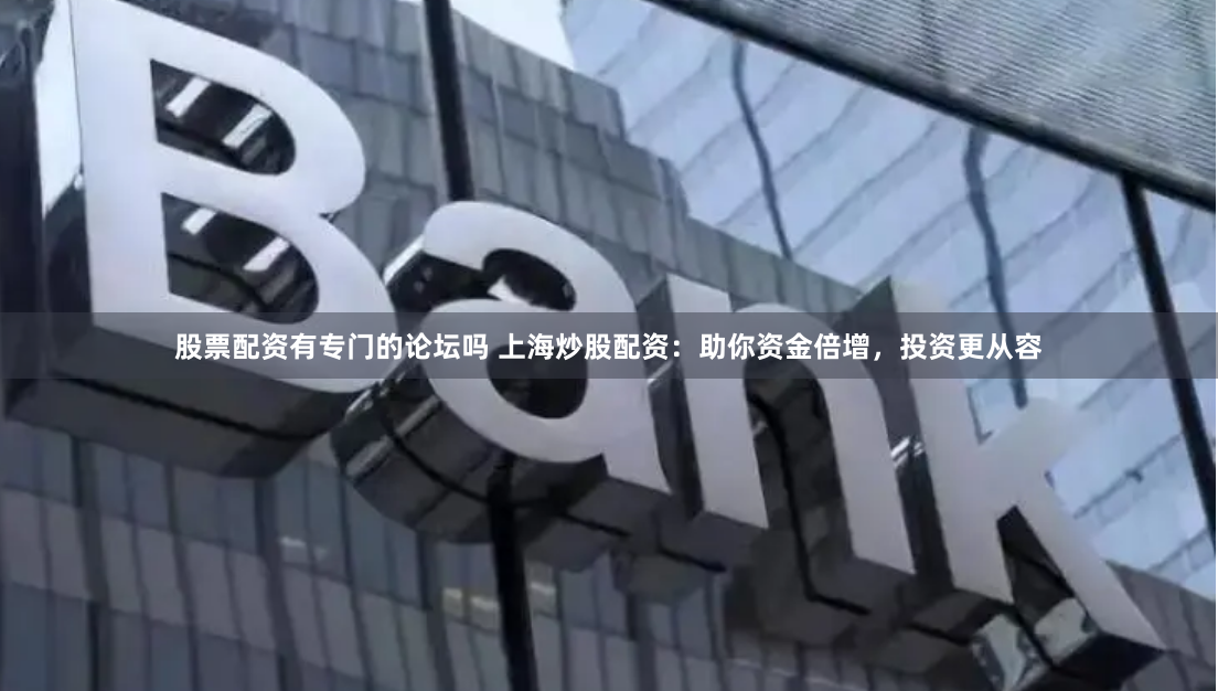 股票配资有专门的论坛吗 上海炒股配资：助你资金倍增，投资更从容