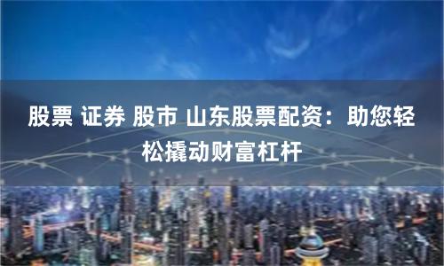 股票 证券 股市 山东股票配资：助您轻松撬动财富杠杆
