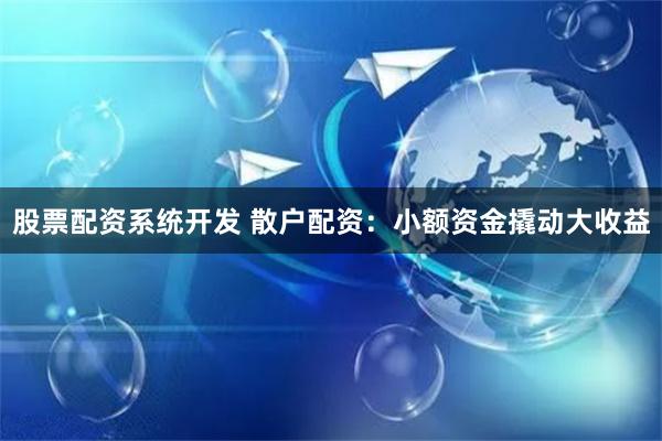 股票配资系统开发 散户配资：小额资金撬动大收益