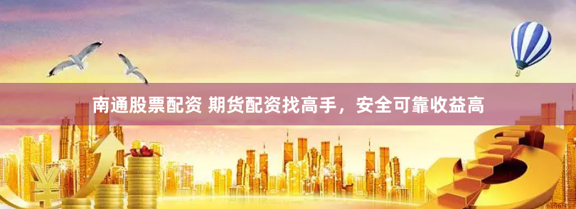 南通股票配资 期货配资找高手，安全可靠收益高