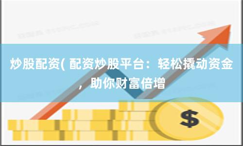 炒股配资( 配资炒股平台：轻松撬动资金，助你财富倍增