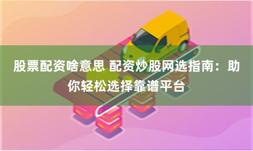 股票配资啥意思 配资炒股网选指南：助你轻松选择靠谱平台