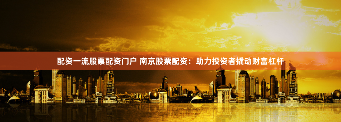 配资一流股票配资门户 南京股票配资：助力投资者撬动财富杠杆