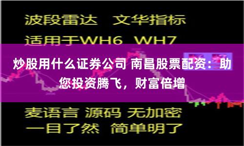 炒股用什么证券公司 南昌股票配资：助您投资腾飞，财富倍增