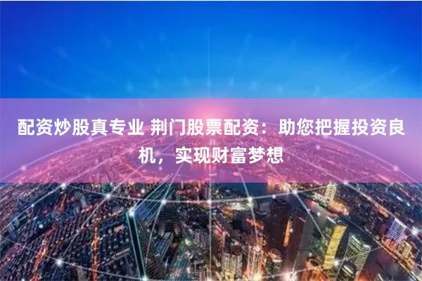 配资炒股真专业 荆门股票配资：助您把握投资良机，实现财富梦想