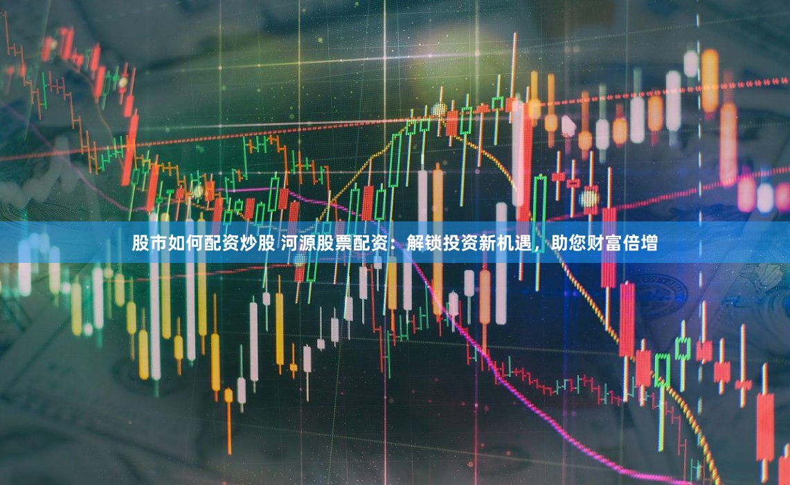 股市如何配资炒股 河源股票配资：解锁投资新机遇，助您财富倍增