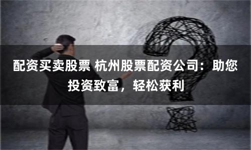配资买卖股票 杭州股票配资公司：助您投资致富，轻松获利
