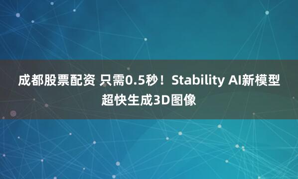 成都股票配资 只需0.5秒！Stability AI新模型超快生成3D图像
