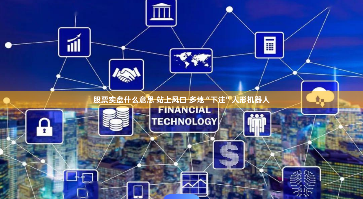 股票实盘什么意思 站上风口 多地“下注”人形机器人