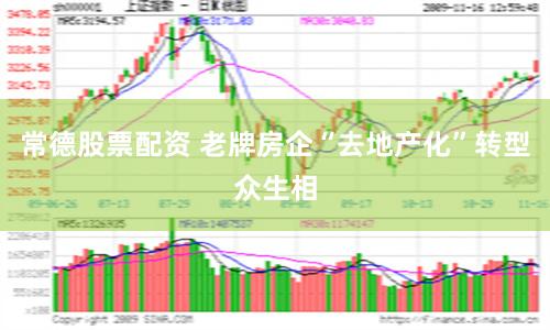常德股票配资 老牌房企“去地产化”转型众生相