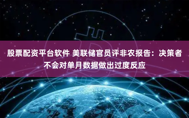 股票配资平台软件 美联储官员评非农报告：决策者不会对单月数据做出过度反应