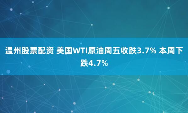 温州股票配资 美国WTI原油周五收跌3.7% 本周下跌4.7%