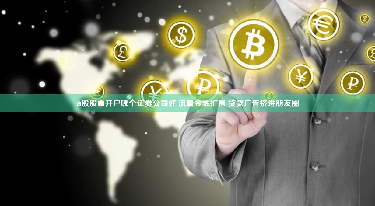 a股股票开户哪个证券公司好 流量金融扩围 贷款广告挤进朋友圈