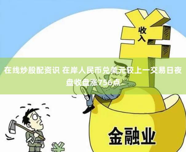在线炒股配资识 在岸人民币兑美元较上一交易日夜盘收盘涨756点