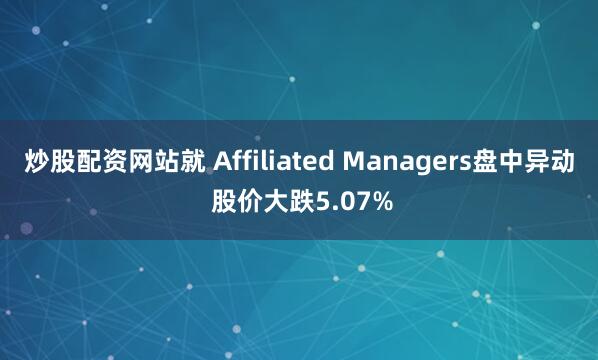 炒股配资网站就 Affiliated Managers盘中异动 股价大跌5.07%