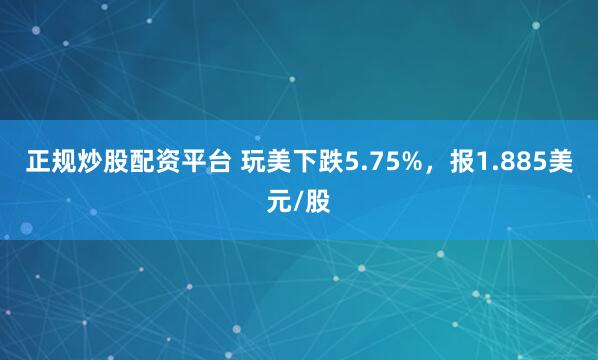 正规炒股配资平台 玩美下跌5.75%，报1.885美元/股