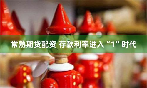常熟期货配资 存款利率进入“1”时代