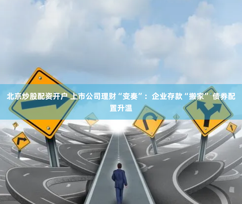 北京炒股配资开户 上市公司理财“变奏”：企业存款“搬家” 债券配置升温