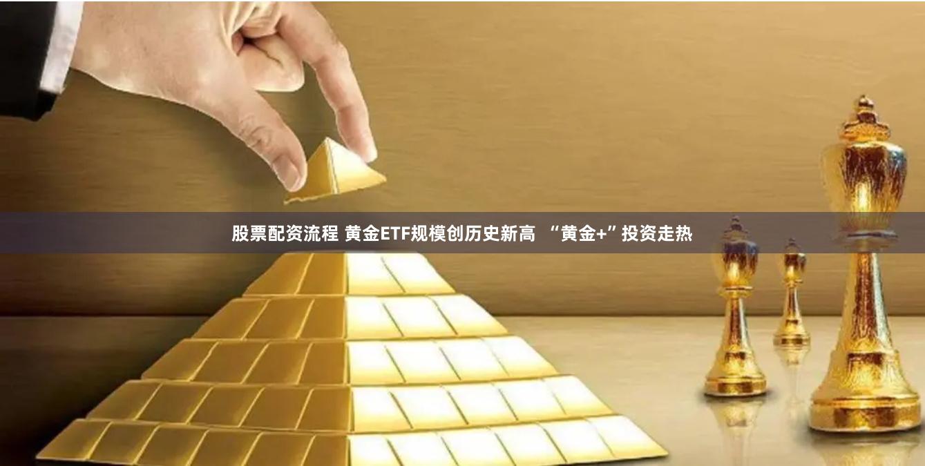 股票配资流程 黄金ETF规模创历史新高  “黄金+”投资走热