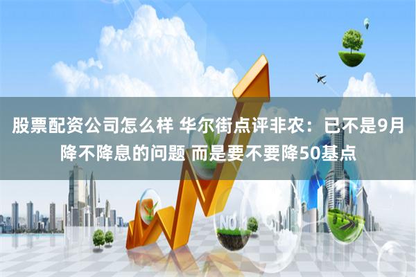 股票配资公司怎么样 华尔街点评非农：已不是9月降不降息的问题 而是要不要降50基点