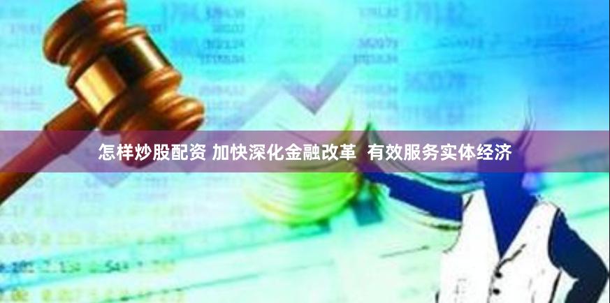 怎样炒股配资 加快深化金融改革  有效服务实体经济