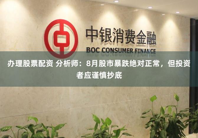 办理股票配资 分析师：8月股市暴跌绝对正常，但投资者应谨慎抄底
