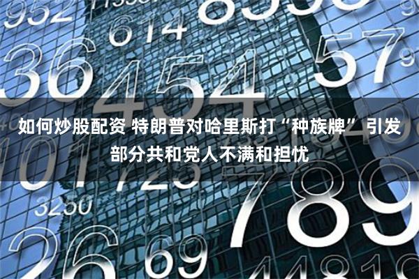 如何炒股配资 特朗普对哈里斯打“种族牌” 引发部分共和党人不满和担忧