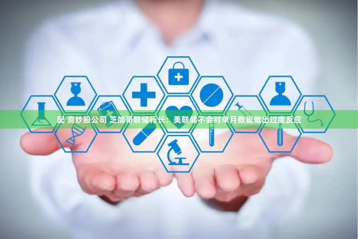 配 资炒股公司 芝加哥联储行长:美联储不会对单月数据做出过度反应