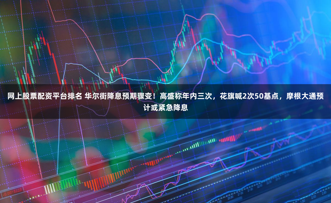 网上股票配资平台排名 华尔街降息预期骤变！高盛称年内三次，花旗喊2次50基点，摩根大通预计或紧急降息