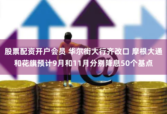 股票配资开户会员 华尔街大行齐改口 摩根大通和花旗预计9月和11月分别降息50个基点