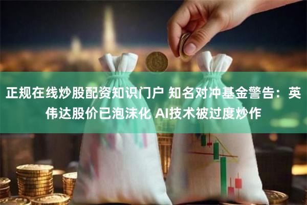 正规在线炒股配资知识门户 知名对冲基金警告：英伟达股价已泡沫化 AI技术被过度炒作