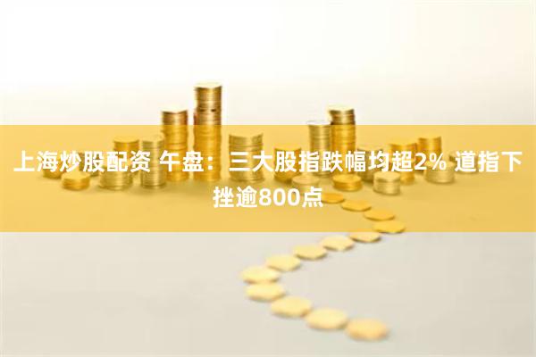 上海炒股配资 午盘：三大股指跌幅均超2% 道指下挫逾800点