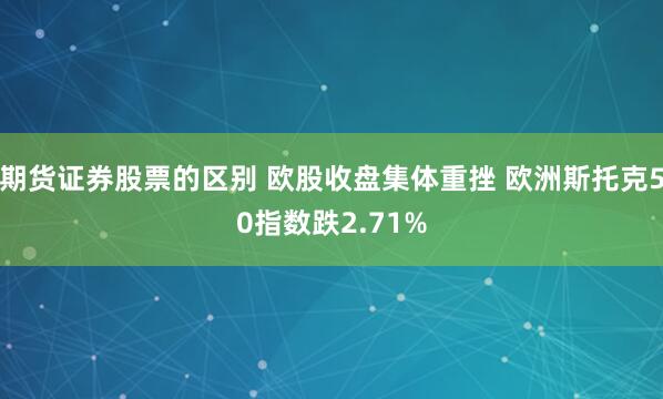 期货证券股票的区别 欧股收盘集体重挫 欧洲斯托克50指数跌2.71%