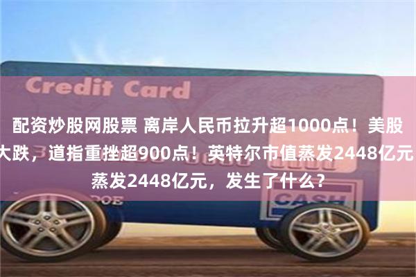 配资炒股网股票 离岸人民币拉升超1000点！美股、黄金、原油大跌，道指重挫超900点！英特尔市值蒸发2448亿元，发生了什么？