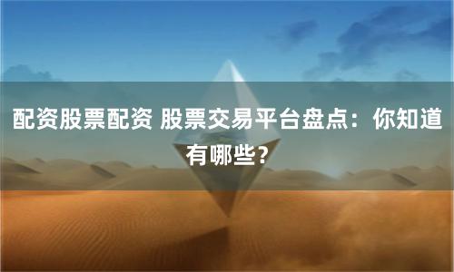 配资股票配资 股票交易平台盘点：你知道有哪些？