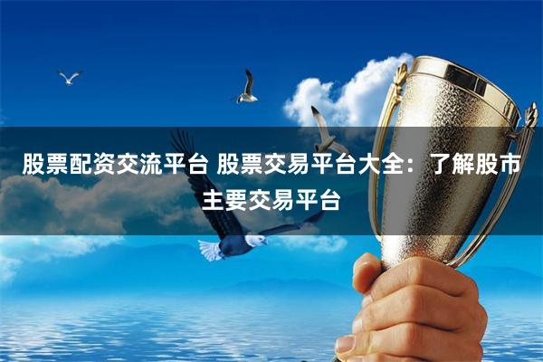 股票配资交流平台 股票交易平台大全：了解股市主要交易平台