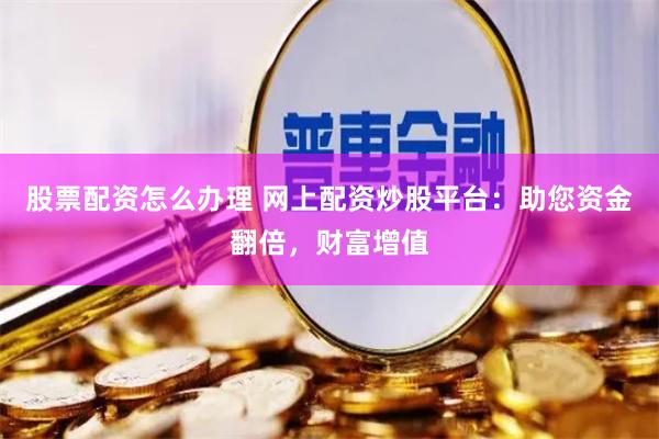 股票配资怎么办理 网上配资炒股平台：助您资金翻倍，财富增值