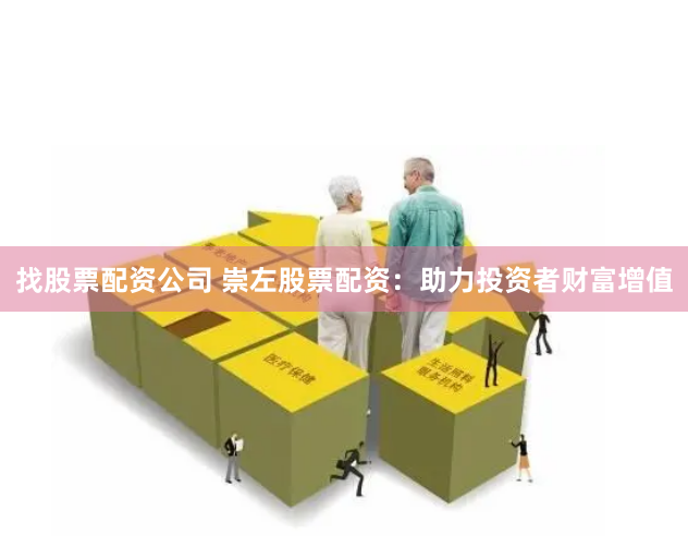 找股票配资公司 崇左股票配资：助力投资者财富增值